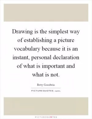 Drawing is the simplest way of establishing a picture vocabulary because it is an instant, personal declaration of what is important and what is not Picture Quote #1