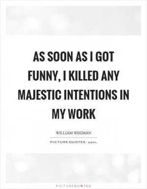 As soon as I got funny, I killed any majestic intentions in my work Picture Quote #1