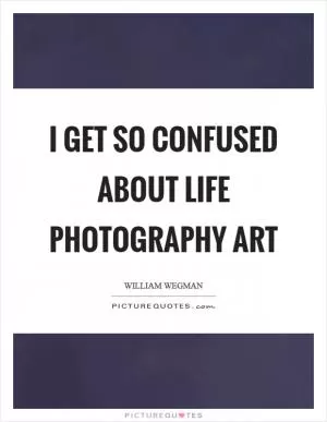 I get so confused about life photography art Picture Quote #1