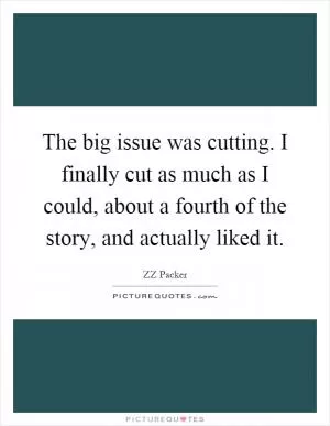 The big issue was cutting. I finally cut as much as I could, about a fourth of the story, and actually liked it Picture Quote #1