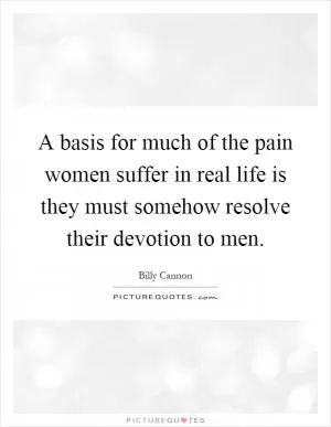 A basis for much of the pain women suffer in real life is they must somehow resolve their devotion to men Picture Quote #1