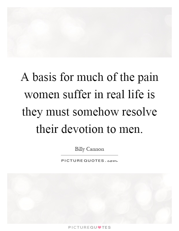 A basis for much of the pain women suffer in real life is they must somehow resolve their devotion to men Picture Quote #1