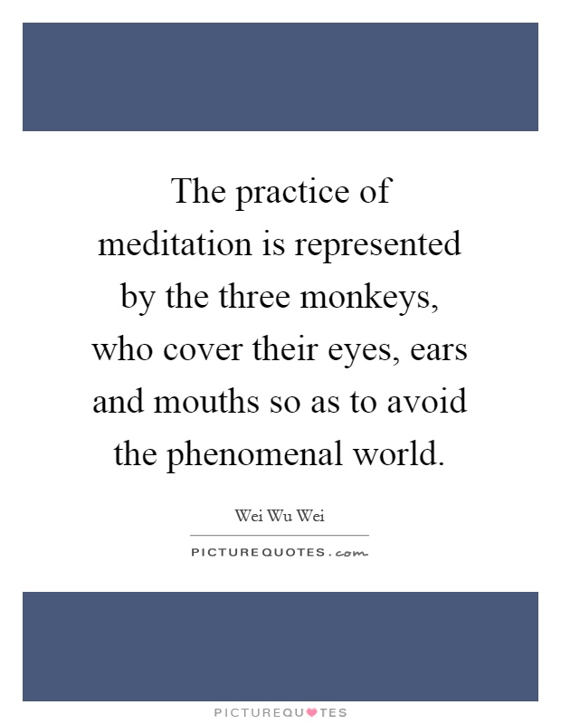 The practice of meditation is represented by the three monkeys, who cover their eyes, ears and mouths so as to avoid the phenomenal world Picture Quote #1