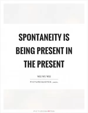 Spontaneity is being present in the present Picture Quote #1