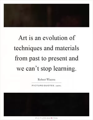 Art is an evolution of techniques and materials from past to present and we can’t stop learning Picture Quote #1