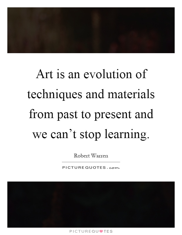Art is an evolution of techniques and materials from past to present and we can't stop learning Picture Quote #1