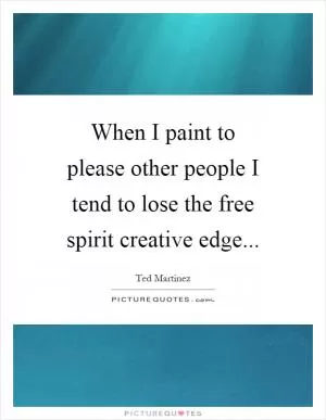 When I paint to please other people I tend to lose the free spirit creative edge Picture Quote #1