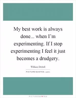 My best work is always done... when I’m experimenting. If I stop experimenting I feel it just becomes a drudgery Picture Quote #1