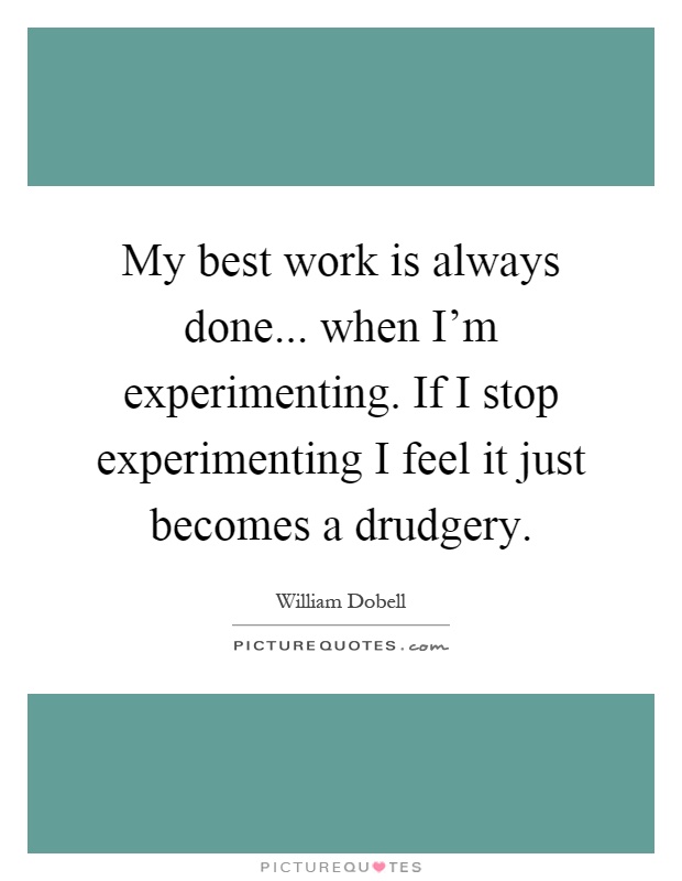My best work is always done... when I'm experimenting. If I stop experimenting I feel it just becomes a drudgery Picture Quote #1