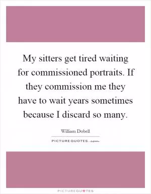 My sitters get tired waiting for commissioned portraits. If they commission me they have to wait years sometimes because I discard so many Picture Quote #1
