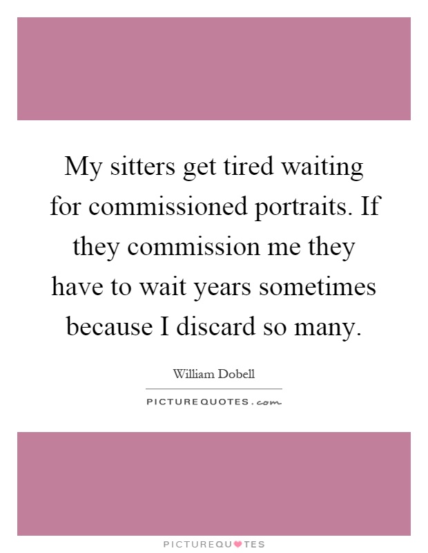 My sitters get tired waiting for commissioned portraits. If they commission me they have to wait years sometimes because I discard so many Picture Quote #1