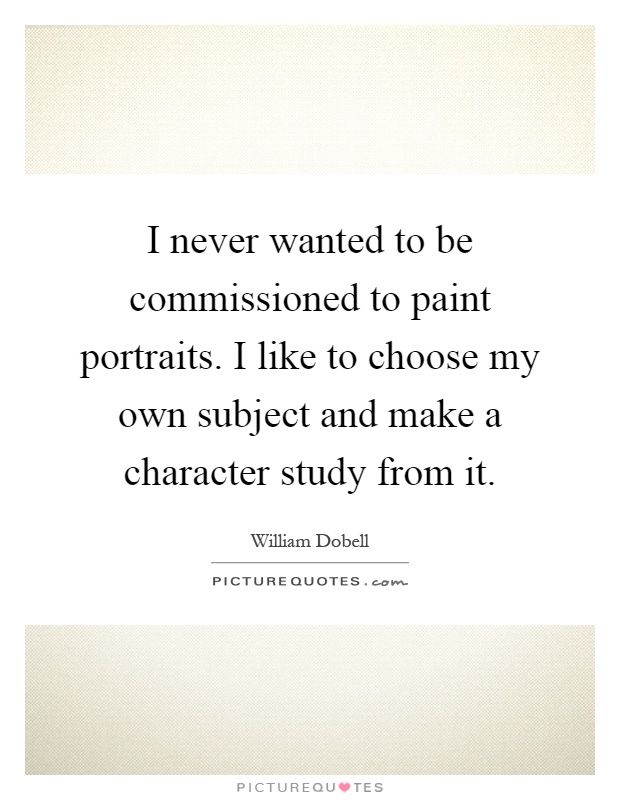 I never wanted to be commissioned to paint portraits. I like to choose my own subject and make a character study from it Picture Quote #1