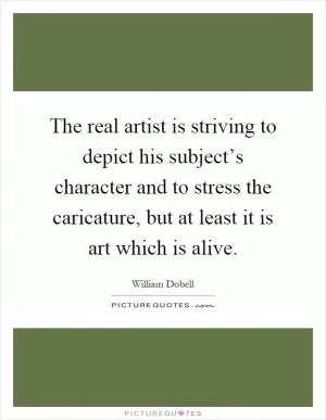 The real artist is striving to depict his subject’s character and to stress the caricature, but at least it is art which is alive Picture Quote #1