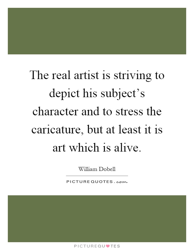 The real artist is striving to depict his subject's character and to stress the caricature, but at least it is art which is alive Picture Quote #1