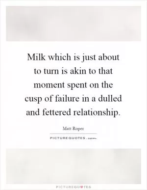 Milk which is just about to turn is akin to that moment spent on the cusp of failure in a dulled and fettered relationship Picture Quote #1