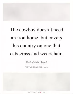 The cowboy doesn’t need an iron horse, but covers his country on one that eats grass and wears hair Picture Quote #1