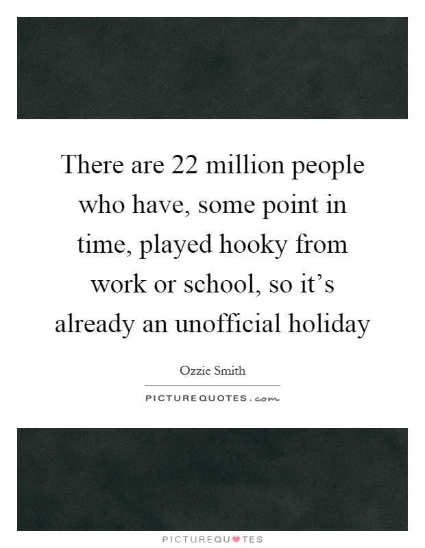 There are 22 million people who have, some point in time, played hooky from work or school, so it's already an unofficial holiday Picture Quote #1