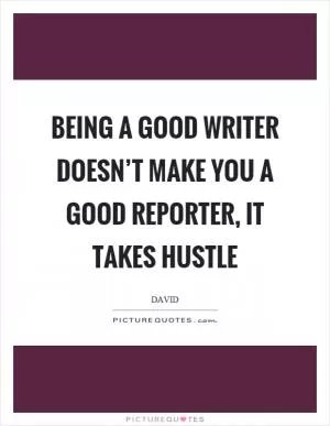 Being a good writer doesn’t make you a good reporter, it takes hustle Picture Quote #1