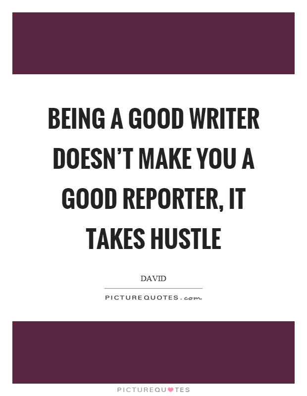 Being a good writer doesn't make you a good reporter, it takes hustle Picture Quote #1