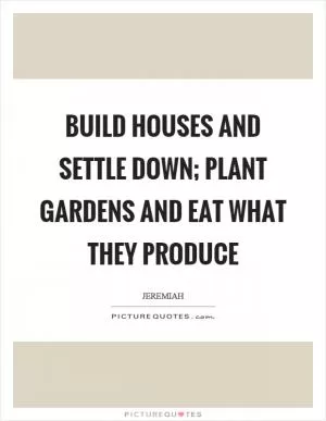 Build houses and settle down; plant gardens and eat what they produce Picture Quote #1