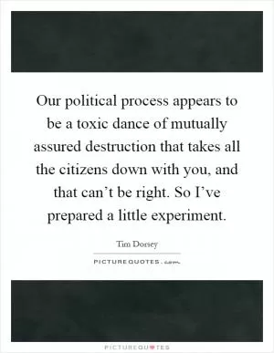 Our political process appears to be a toxic dance of mutually assured destruction that takes all the citizens down with you, and that can’t be right. So I’ve prepared a little experiment Picture Quote #1