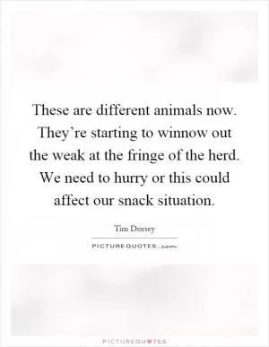 These are different animals now. They’re starting to winnow out the weak at the fringe of the herd. We need to hurry or this could affect our snack situation Picture Quote #1