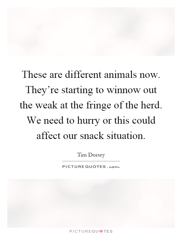 These are different animals now. They're starting to winnow out the weak at the fringe of the herd. We need to hurry or this could affect our snack situation Picture Quote #1