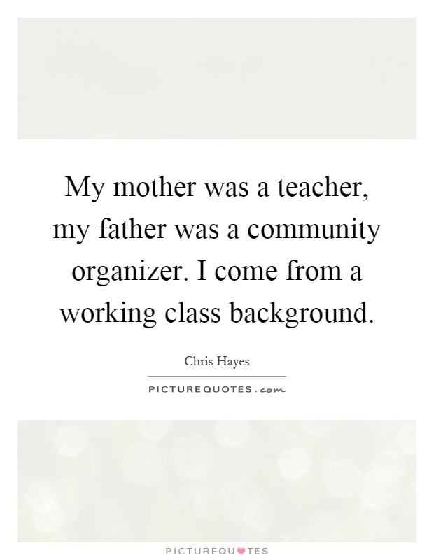 My mother was a teacher, my father was a community organizer. I come from a working class background Picture Quote #1