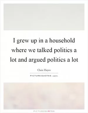 I grew up in a household where we talked politics a lot and argued politics a lot Picture Quote #1