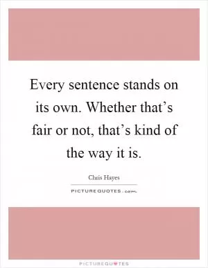 Every sentence stands on its own. Whether that’s fair or not, that’s kind of the way it is Picture Quote #1