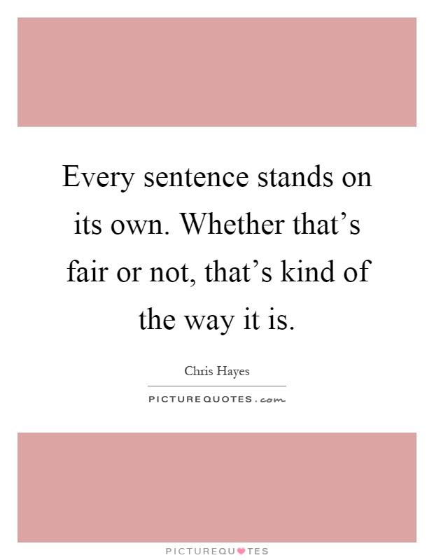 Every sentence stands on its own. Whether that's fair or not, that's kind of the way it is Picture Quote #1