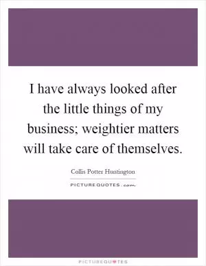 I have always looked after the little things of my business; weightier matters will take care of themselves Picture Quote #1