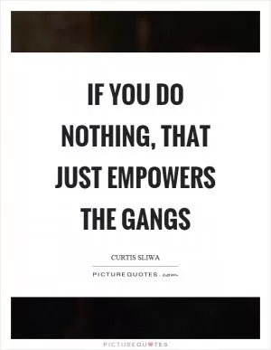 If you do nothing, that just empowers the gangs Picture Quote #1