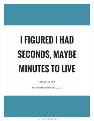 I figured I had seconds, maybe minutes to live Picture Quote #1