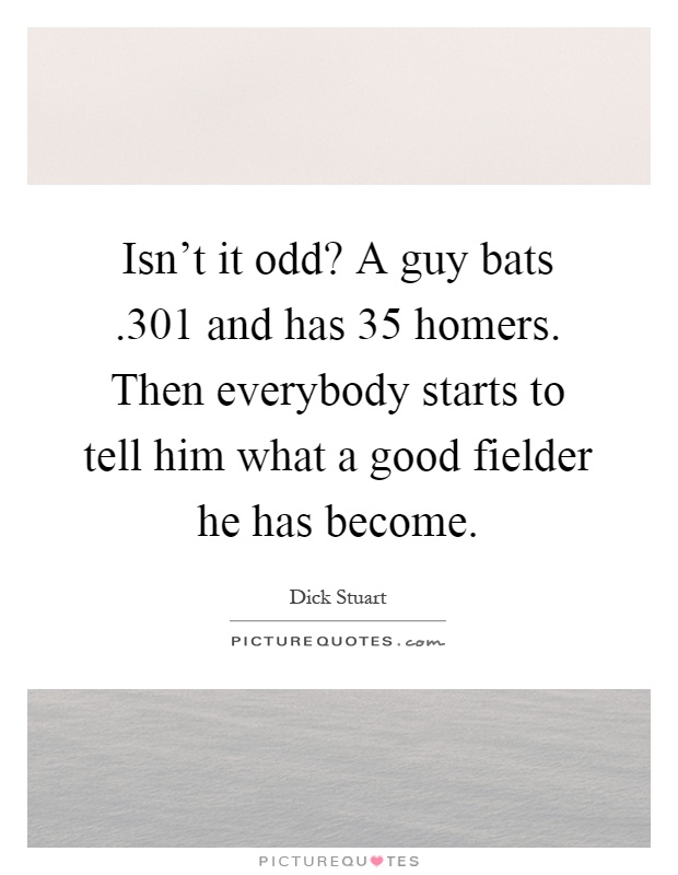 Isn't it odd? A guy bats.301 and has 35 homers. Then everybody starts to tell him what a good fielder he has become Picture Quote #1