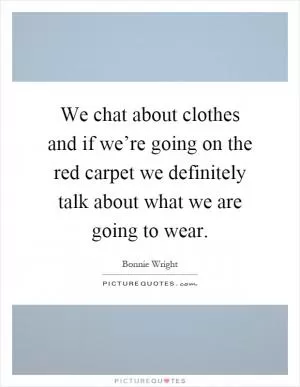 We chat about clothes and if we’re going on the red carpet we definitely talk about what we are going to wear Picture Quote #1