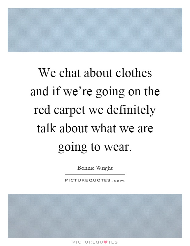 We chat about clothes and if we're going on the red carpet we definitely talk about what we are going to wear Picture Quote #1