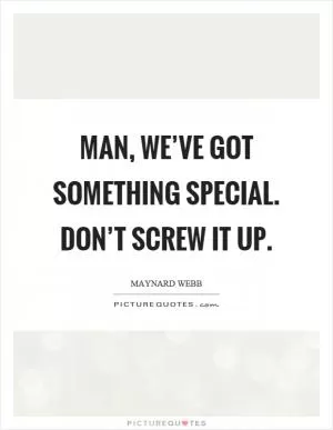 Man, we’ve got something special. Don’t screw it up Picture Quote #1