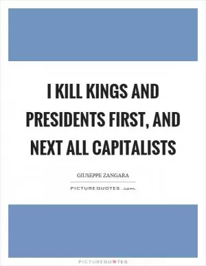 I kill kings and presidents first, and next all capitalists Picture Quote #1