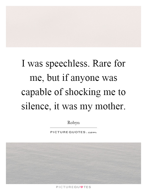 I was speechless. Rare for me, but if anyone was capable of shocking me to silence, it was my mother Picture Quote #1