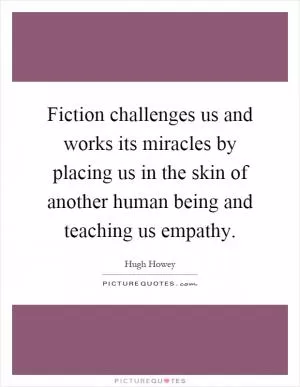 Fiction challenges us and works its miracles by placing us in the skin of another human being and teaching us empathy Picture Quote #1