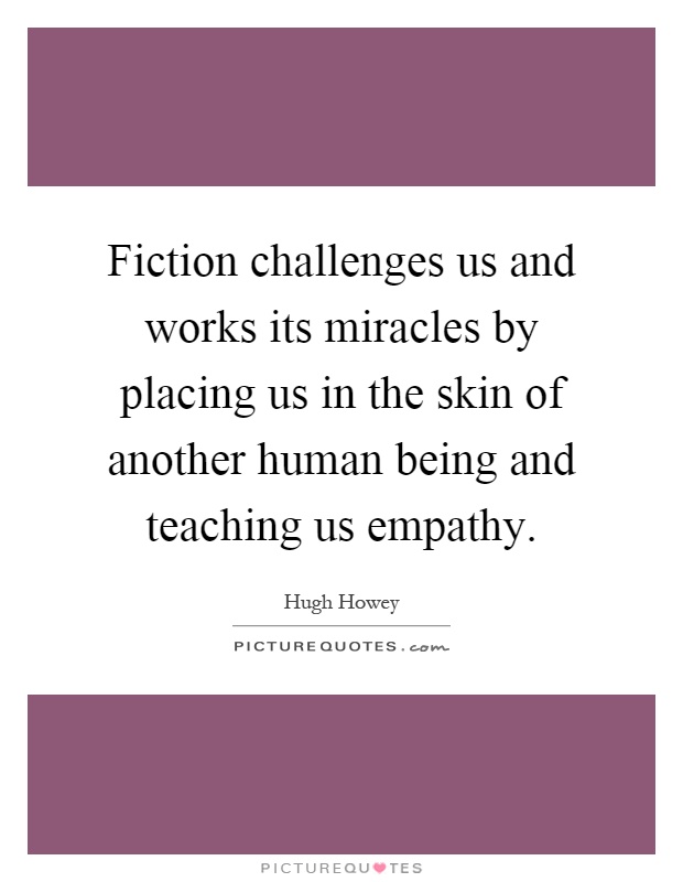Fiction challenges us and works its miracles by placing us in the skin of another human being and teaching us empathy Picture Quote #1