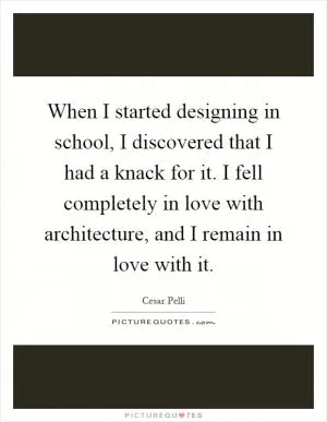 When I started designing in school, I discovered that I had a knack for it. I fell completely in love with architecture, and I remain in love with it Picture Quote #1