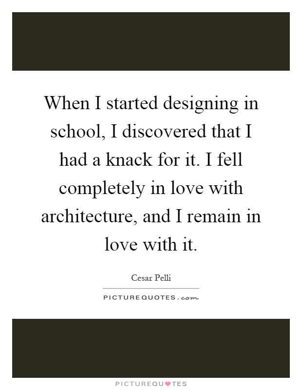 When I started designing in school, I discovered that I had a knack for it. I fell completely in love with architecture, and I remain in love with it Picture Quote #1