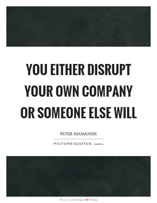 You either disrupt your own company or someone else will Picture Quote #1