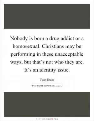 Nobody is born a drug addict or a homosexual. Christians may be performing in these unacceptable ways, but that’s not who they are. It’s an identity issue Picture Quote #1