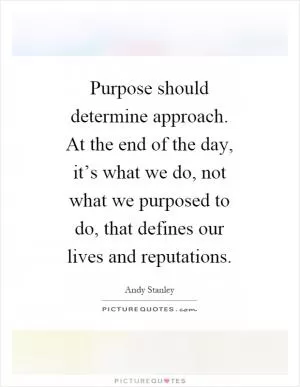 Purpose should determine approach. At the end of the day, it’s what we do, not what we purposed to do, that defines our lives and reputations Picture Quote #1