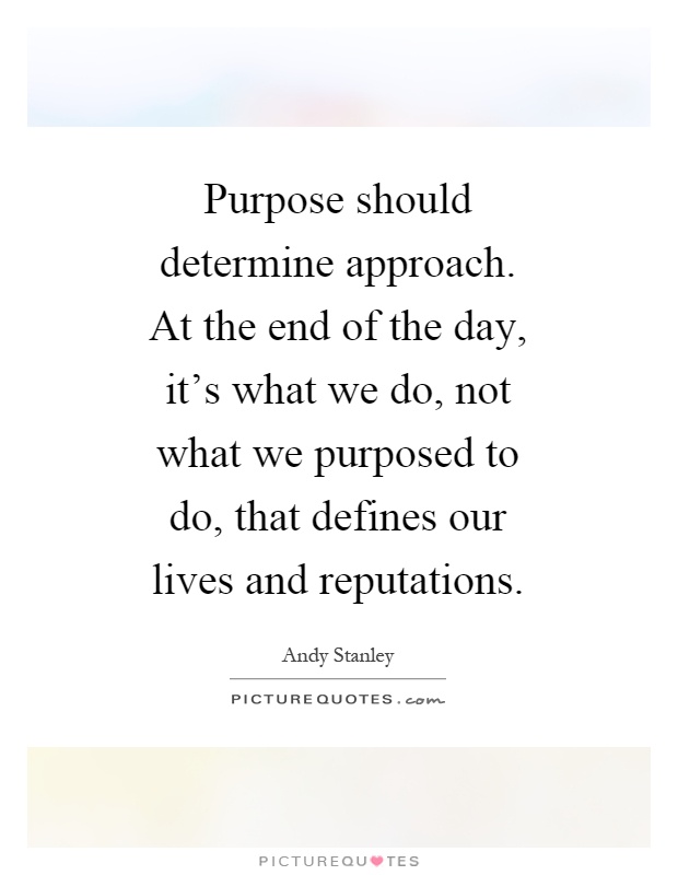 Purpose should determine approach. At the end of the day, it's what we do, not what we purposed to do, that defines our lives and reputations Picture Quote #1