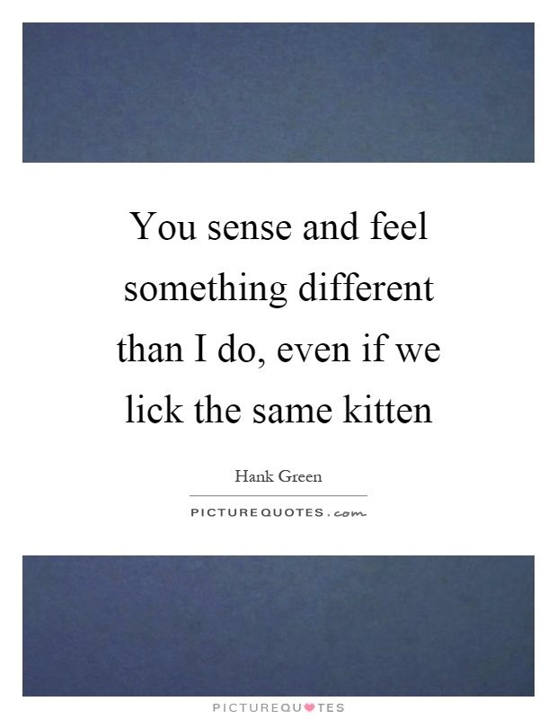 You sense and feel something different than I do, even if we lick the same kitten Picture Quote #1