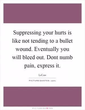 Suppressing your hurts is like not tending to a bullet wound. Eventually you will bleed out. Dont numb pain, express it Picture Quote #1